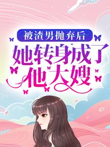 完结版《被渣男抛弃后，她转身成了他大嫂》在线免费阅读