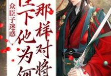 众臣子迷惑,陛下他为何那样对将军小说,众臣子迷惑,陛下他为何那样对将军 殷栾亭长孙星沉-干果文学