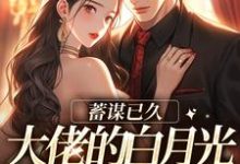 蓄谋已久,大佬的白月光回归了小说全文哪里可以免费看?-干果文学