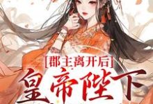 完结版《郡主离开后,皇帝陛下后悔了》免费阅读-干果文学