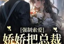 已完结小说《强制索爱:娇娇把总裁拿捏死了》在线章节阅读-干果文学