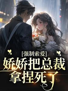 已完结小说《强制索爱：娇娇把总裁拿捏死了》在线章节阅读
