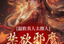 完结版《温软美人太撩人,禁欲邪魔把持不住》章节阅读-干果文学