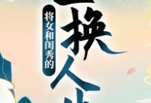 顾明月柳晓晓的故事在哪本书里?免费阅读将女和闺秀的互换人生-干果文学