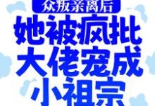众叛亲离后,她被疯批大佬宠成小祖宗小说有没有完整的免费版本在线阅读?-干果文学