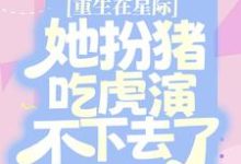 免费看重生在星际,她扮猪吃虎演不下去了小说的网站有哪些?-干果文学