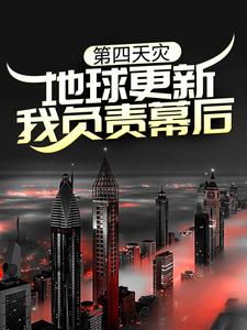 第四天灾：地球更新，我负责幕后？这本小说完结了吗？免费查看最新章节
