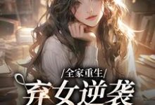 小说《全家重生:弃女逆袭财阀大小姐》在线章节阅读-干果文学
