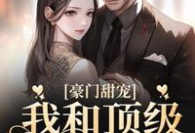 小说《豪门甜宠:我和顶级少爷闪婚了》章节免费阅读-干果文学