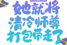 免费看刚重生,她就将清冷师尊打包带走了小说的网站有哪些?-干果文学