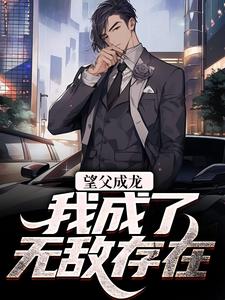 完结版《望父成龙，我成了无敌存在》免费阅读