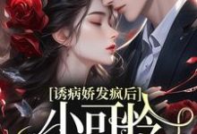 已完结小说《诱病娇发疯后,小可怜插翅难飞》章节在线阅读-干果文学