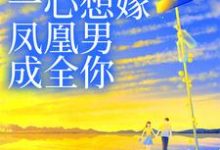 完结版《妹妹她一心想嫁凤凰男,成全你》在线免费阅读-干果文学