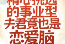 救命!精心挑选的事业型夫君竟也是恋爱脑小说,救命!精心挑选的事业型夫君竟也是恋爱脑章节在线阅读-干果文学