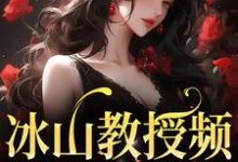 已完结小说《冰山教授频繁找我撒娇》在线章节阅读-干果文学