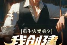 完结版《重生灾变前夕,我创建末世财阀》章节目录在线阅读-干果文学