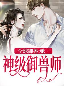 全球御兽：她，神级御兽师这本小说在哪里可以看？哪里有免费试读章节？