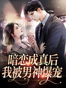 已完结小说《暗恋成真后，我被男神爆宠》章节在线阅读