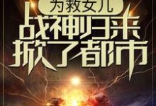 小说《为救女儿,战神归来掀了都市》章节免费阅读-干果文学
