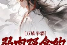 万族争霸:弱肉强食的修仙世界小说完结了吗?在哪里可以免费读到?-干果文学