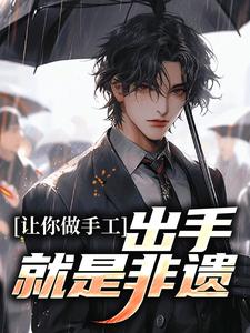 让你做手工，出手就是非遗？小说最新章节在哪里可以读到？