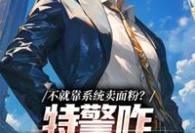 小说《不就靠系统卖面粉?特警咋拿我冲业绩》章节免费阅读-干果文学