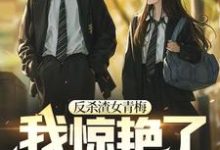 哪里能找到反杀渣女青梅,我惊艳了校园小说的最新更新和免费章节?-干果文学