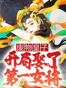 废物皇子，开局娶了第一女将小说阅读，废物皇子，开局娶了第一女将完结版