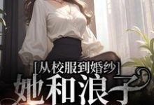 从校服到婚纱,她和浪子走到最后小说的免费电子版在哪里可以下载或阅读?-干果文学