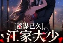 《蓄谋已久:江家大少如愿娶妻》小说章节在线试读,《蓄谋已久:江家大少如愿娶妻》最新章节目录-干果文学