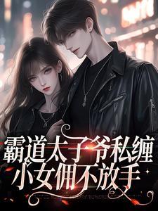 《霸道太子爷私缠小女佣不放手》全集免费在线阅读（霍景司季礼礼）