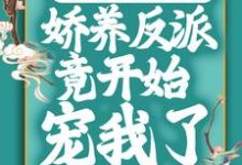 穿成恶毒女配后,娇养反派竟开始宠我了最新章节,穿成恶毒女配后,娇养反派竟开始宠我了免费阅读-干果文学