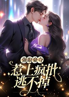 强取豪夺，惹上疯批逃不掉小说，强取豪夺，惹上疯批逃不掉章节在线阅读