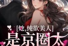 她,纯欲美人,是京圈太子童养媳小说全文阅读需要付费吗?寻找免费资源-干果文学