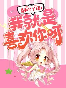 完结版《我就是喜欢你呀》在线免费阅读