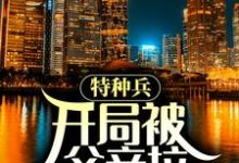 已完结小说《特种兵:开局被父亲拉回家领证》章节在线阅读-干果文学