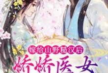 《嫁给山野糙汉后,娇娇医女被宠哭了》全集免费在线阅读(丁灵周文山)-干果文学