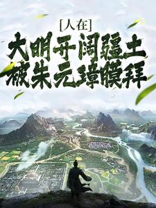 人在大明开阔疆土，被朱元璋膜拜章节免费在线阅读，朱雄英朱元璋完结版