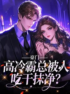 豪门：高冷霸总被人吃干抹净？这本小说在哪里可以看？哪里有免费试读章节？
