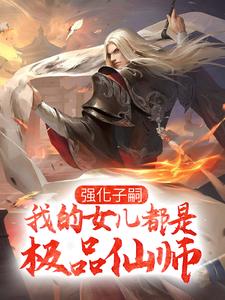 《强化子嗣，我的女儿都是极品仙师》小说章节在线试读，《强化子嗣，我的女儿都是极品仙师》最新章节目录
