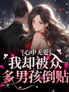心中无爱，我却被众多男孩倒贴小说，心中无爱，我却被众多男孩倒贴章节在线阅读
