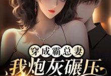 穿成霸总妻,我炮灰碾压女主角!小说无弹窗阅读的网站推荐-干果文学