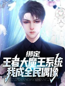 已完结小说《绑定王者大魔王系统，我成全民偶像》章节在线阅读