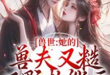 兽世:她的兽夫又糙又野超能干小说,兽世:她的兽夫又糙又野超能干最新章节-干果文学