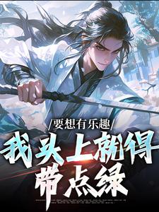 已完结小说《要想有乐趣，我头上就得带点绿》章节免费阅读