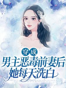 穿成男主恶毒前妻后，她每天洗白最新章节，穿成男主恶毒前妻后，她每天洗白免费阅读