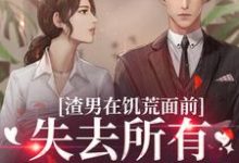 渣男在饥荒面前失去所有力气和手段免费阅读,渣男在饥荒面前失去所有力气和手段章节在线阅读-干果文学