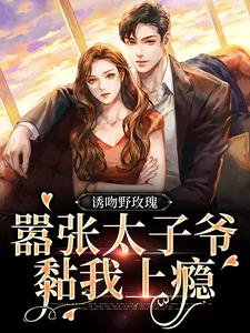 已完结小说《诱吻野玫瑰，嚣张太子爷黏我上瘾》最新章节