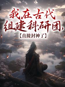 《我在古代组建科研团，直接封神了》全集免费在线阅读（顾铭）