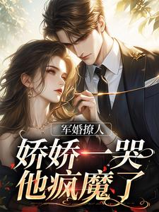哪里能找到军婚撩人，娇娇一哭，他疯魔了小说的全部章节？